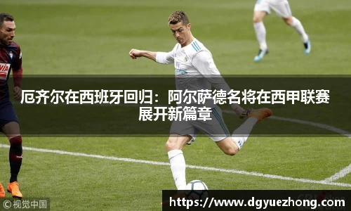 厄齐尔在西班牙回归：阿尔萨德名将在西甲联赛展开新篇章