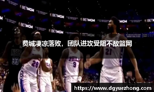 费城凄凉落败，团队进攻受阻不敌篮网