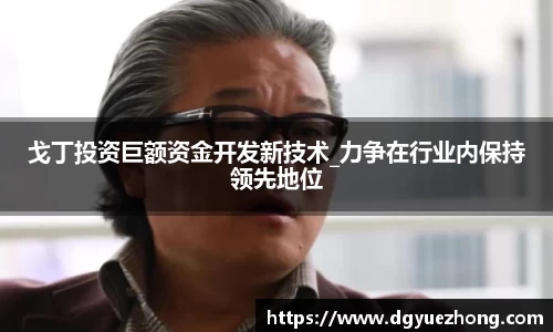 戈丁投资巨额资金开发新技术_力争在行业内保持领先地位