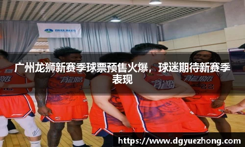 广州龙狮新赛季球票预售火爆，球迷期待新赛季表现