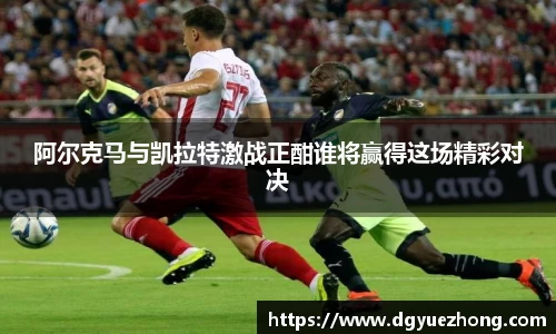 阿尔克马与凯拉特激战正酣谁将赢得这场精彩对决
