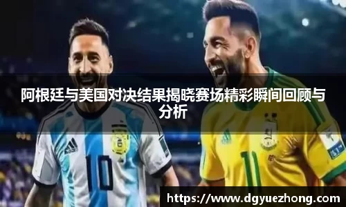 阿根廷与美国对决结果揭晓赛场精彩瞬间回顾与分析