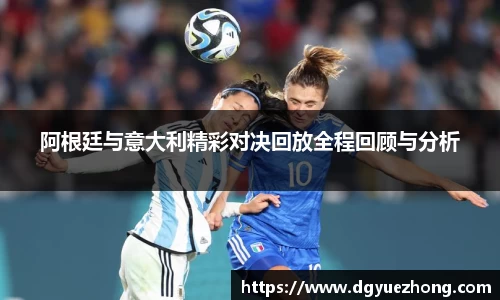 阿根廷与意大利精彩对决回放全程回顾与分析
