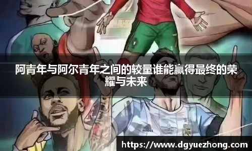 阿青年与阿尔青年之间的较量谁能赢得最终的荣耀与未来